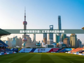 盖策闪耀安菲尔德：红军胜利的蓝色脉搏