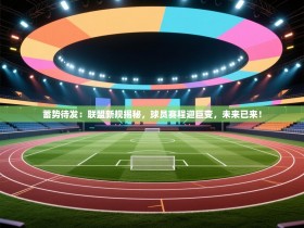 蓄势待发：联盟新规揭秘，球员赛程迎巨变，未来已来！